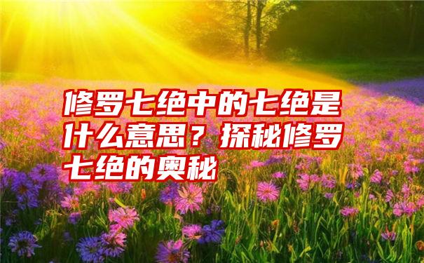 修罗七绝中的七绝是什么意思？探秘修罗七绝的奥秘