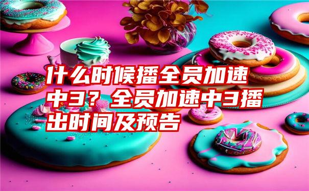 什么时候播全员加速中3？全员加速中3播出时间及预告