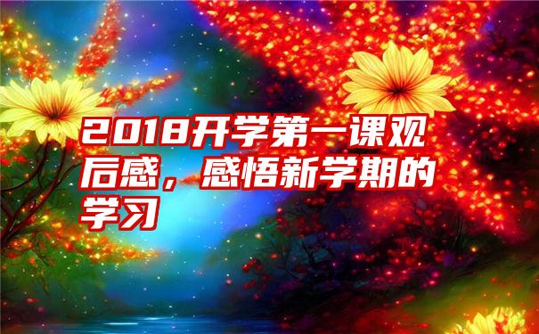 2018开学第一课观后感，感悟新学期的学习