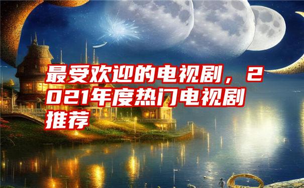 最受欢迎的电视剧，2021年度热门电视剧推荐