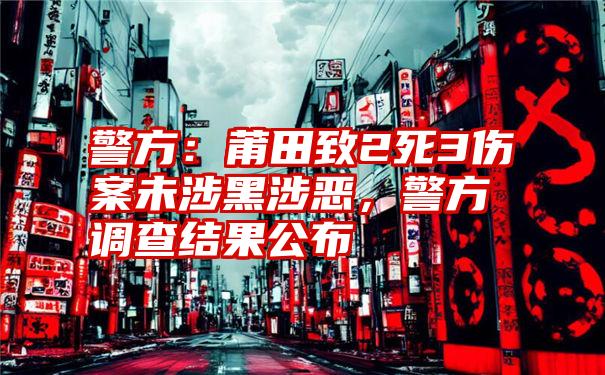 警方：莆田致2死3伤案未涉黑涉恶，警方调查结果公布