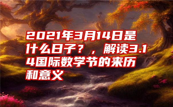 2021年3月14日是什么日子？，解读3.14国际数学节的来历和意义