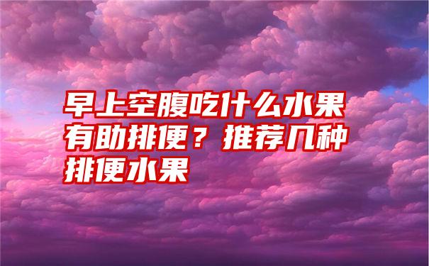 早上空腹吃什么水果有助排便？推荐几种排便水果