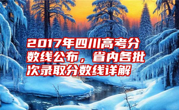 2017年四川高考分数线公布，省内各批次录取分数线详解