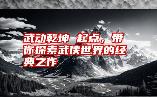 武动乾坤 起点，带你探索武侠世界的经典之作