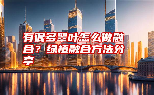 有很多翠叶怎么做融合？绿植融合方法分享