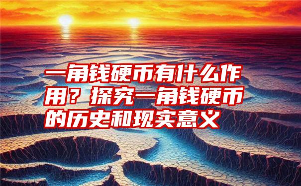 一角钱硬币有什么作用？探究一角钱硬币的历史和现实意义