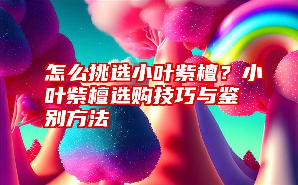 怎么挑选小叶紫檀？小叶紫檀选购技巧与鉴别方法