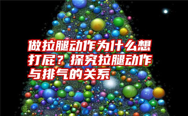 做拉腿动作为什么想打屁？探究拉腿动作与排气的关系