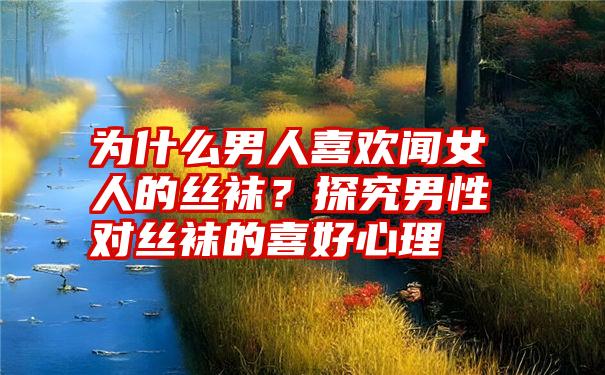 为什么男人喜欢闻女人的丝袜？探究男性对丝袜的喜好心理