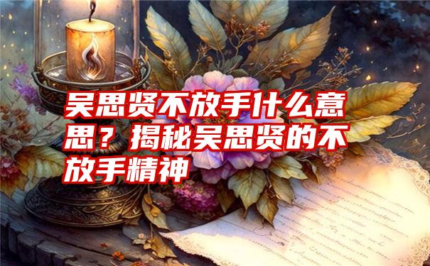 吴思贤不放手什么意思？揭秘吴思贤的不放手精神