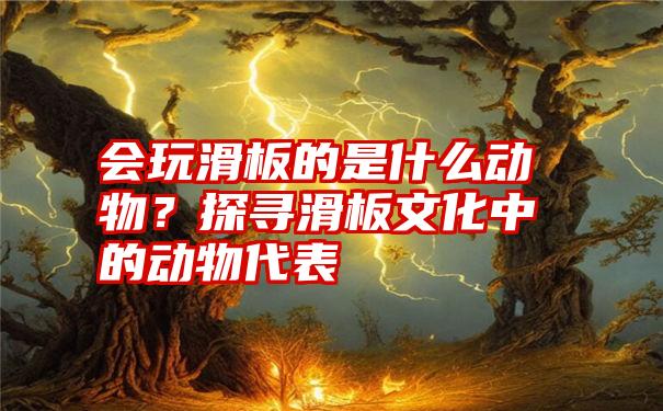 会玩滑板的是什么动物？探寻滑板文化中的动物代表