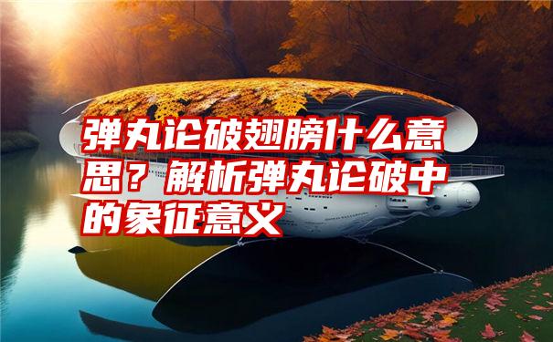 弹丸论破翅膀什么意思？解析弹丸论破中的象征意义