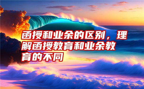 函授和业余的区别，理解函授教育和业余教育的不同