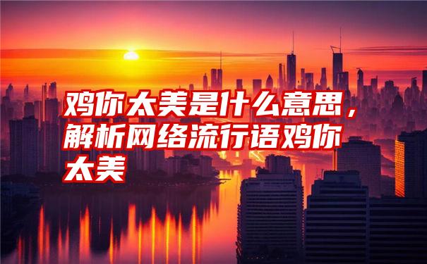 鸡你太美是什么意思，解析网络流行语鸡你太美