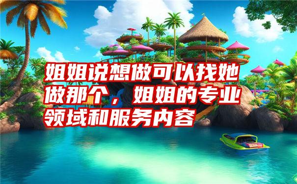 姐姐说想做可以找她做那个，姐姐的专业领域和服务内容