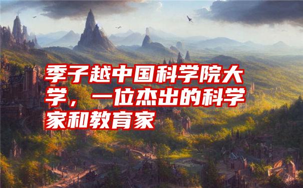 季子越中国科学院大学，一位杰出的科学家和教育家