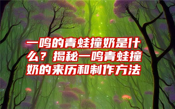 一鸣的青蛙撞奶是什么？揭秘一鸣青蛙撞奶的来历和制作方法