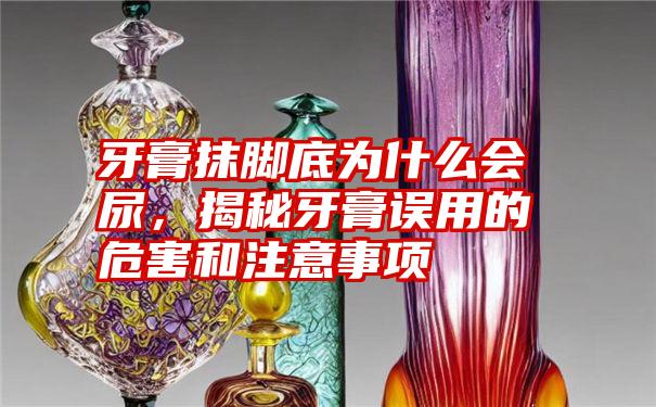 牙膏抹脚底为什么会尿，揭秘牙膏误用的危害和注意事项