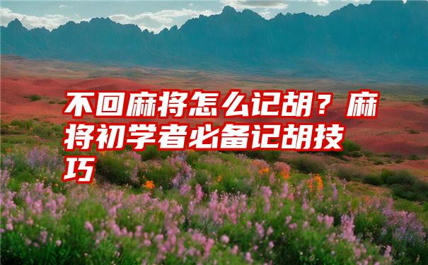 不回麻将怎么记胡？麻将初学者必备记胡技巧