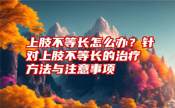 上肢不等长怎么办？针对上肢不等长的治疗方法与注意事项