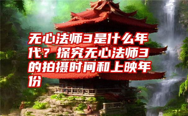 无心法师3是什么年代？探究无心法师3的拍摄时间和上映年份