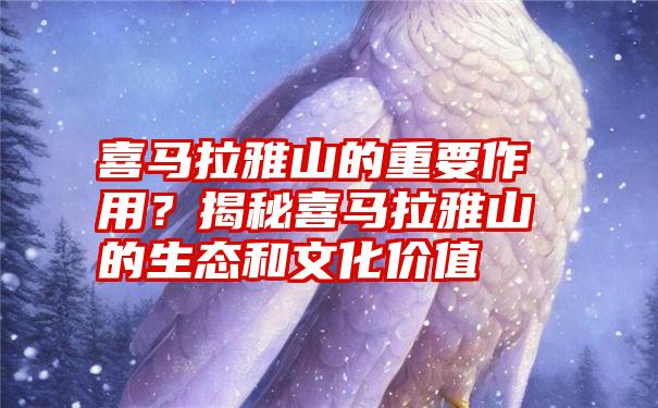 喜马拉雅山的重要作用?揭秘喜马拉雅山的生态和文化价值