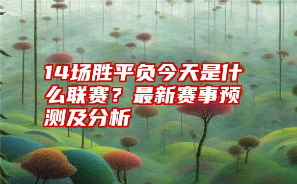 14场胜平负今天是什么联赛？最新赛事预测及分析