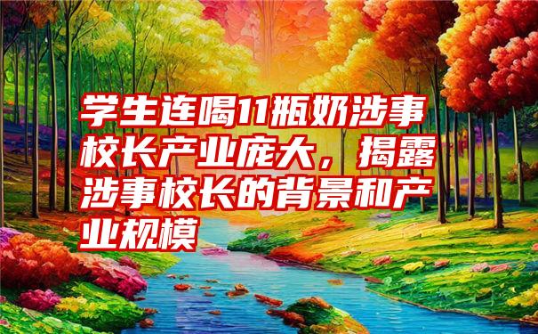 学生连喝11瓶奶涉事校长产业庞大，揭露涉事校长的背景和产业规模