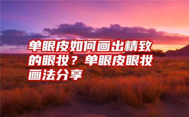 单眼皮如何画出精致的眼妆?单眼皮眼妆画法分享