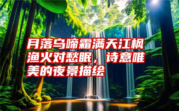 月落乌啼霜满天江枫渔火对愁眠，诗意唯美的夜景描绘