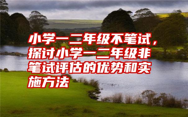 小学一二年级不笔试，探讨小学一二年级非笔试评估的优势和实施方法