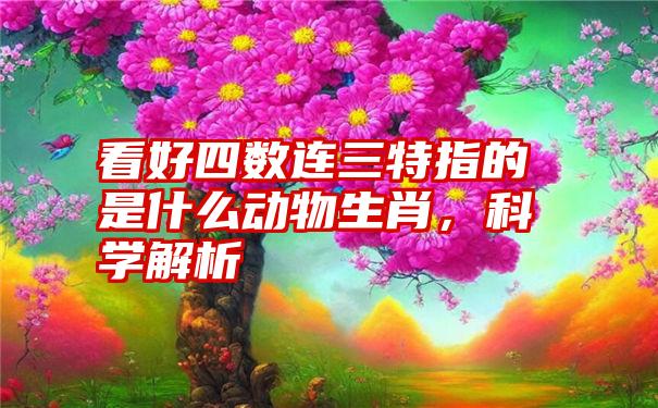 看好四数连三特指的是什么动物生肖，科学解析