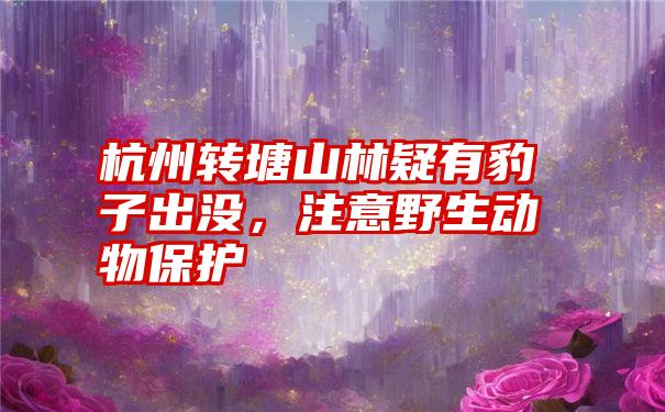 杭州转塘山林疑有豹子出没，注意野生动物保护