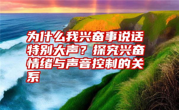 为什么我兴奋事说话特别大声？探究兴奋情绪与声音控制的关系