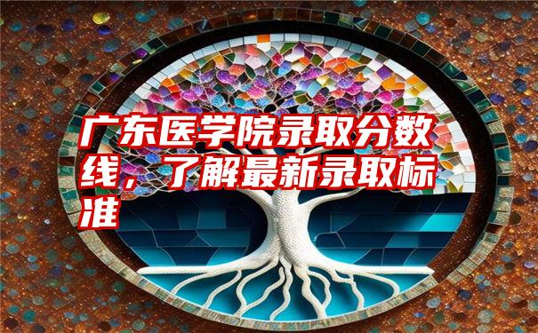 广东医学院录取分数线,了解最新录取标准