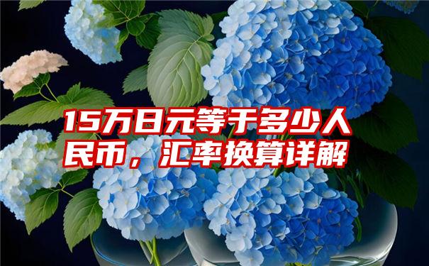 15万日元等于多少人民币，汇率换算详解