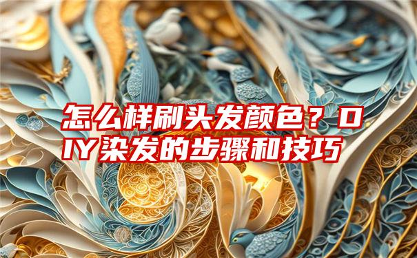 怎么样刷头发颜色？DIY染发的步骤和技巧