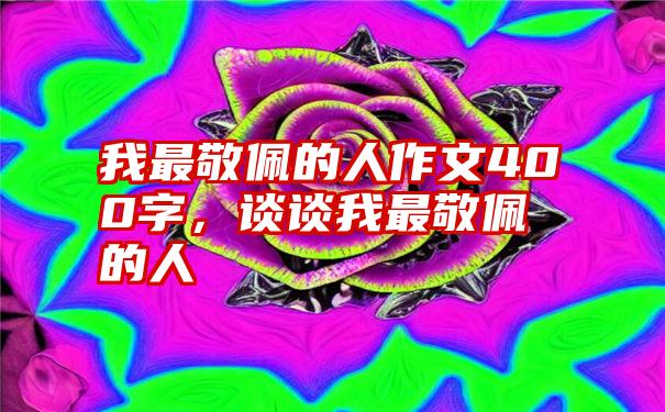 我最敬佩的人作文400字，谈谈我最敬佩的人