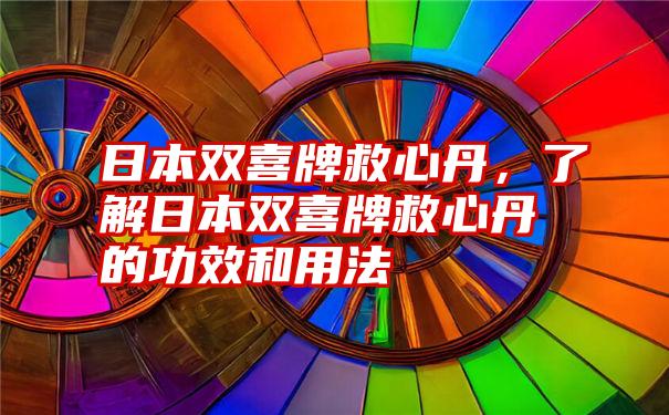 日本双喜牌救心丹，了解日本双喜牌救心丹的功效和用法