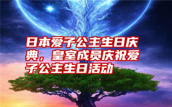 日本爱子公主生日庆典，皇室成员庆祝爱子公主生日活动