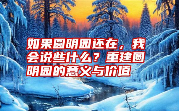 如果圆明园还在，我会说些什么？重建圆明园的意义与价值