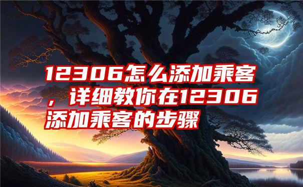 12306怎么添加乘客，详细教你在12306添加乘客的步骤