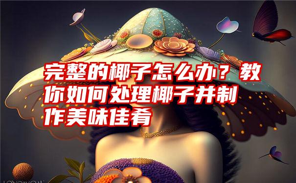 完整的椰子怎么办？教你如何处理椰子并制作美味佳肴