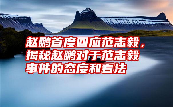 赵鹏首度回应范志毅，揭秘赵鹏对于范志毅事件的态度和看法