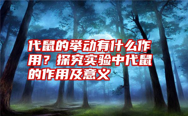 代鼠的举动有什么作用？探究实验中代鼠的作用及意义