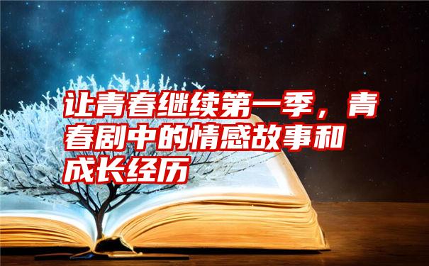 让青春继续第一季，青春剧中的情感故事和成长经历