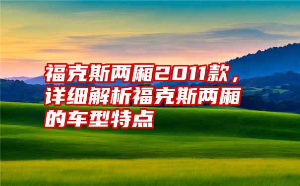 福克斯两厢2011款，详细解析福克斯两厢的车型特点