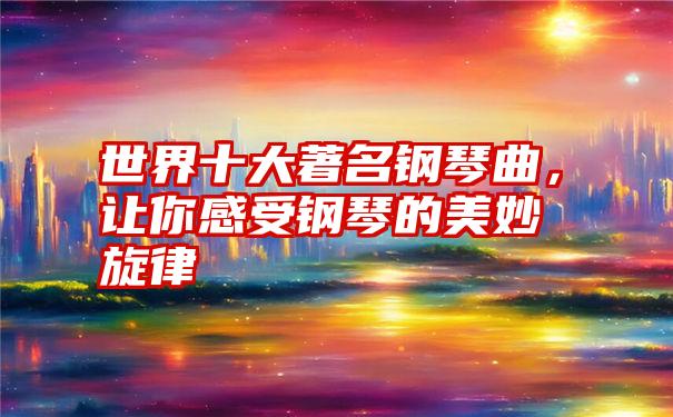 世界十大著名钢琴曲，让你感受钢琴的美妙旋律