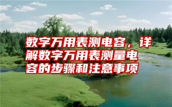 数字万用表测电容,详解数字万用表测量电容的步骤和注意事项
